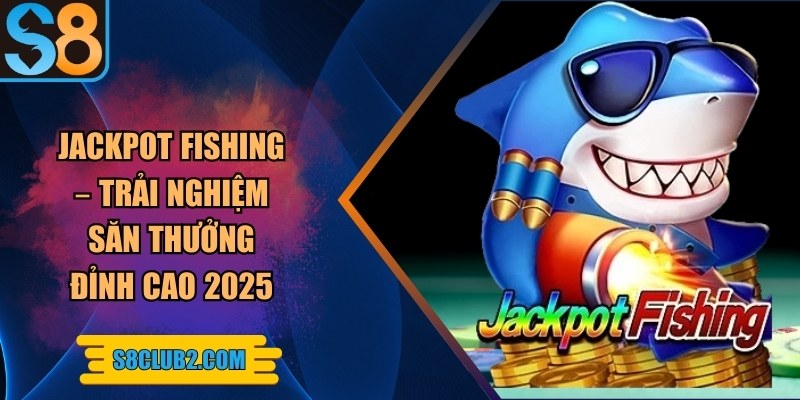 Jackpot fishing – Trải nghiệm săn thưởng đỉnh cao 2025