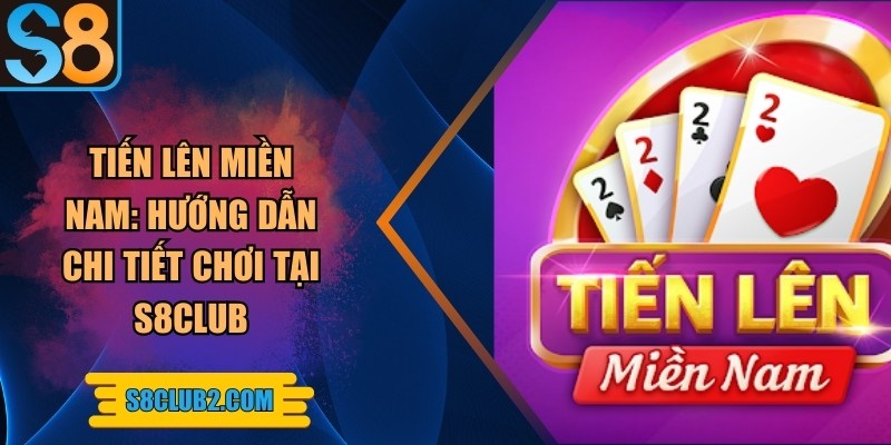 Tiến lên miền nam: Hướng dẫn chi tiết chơi tại S8club